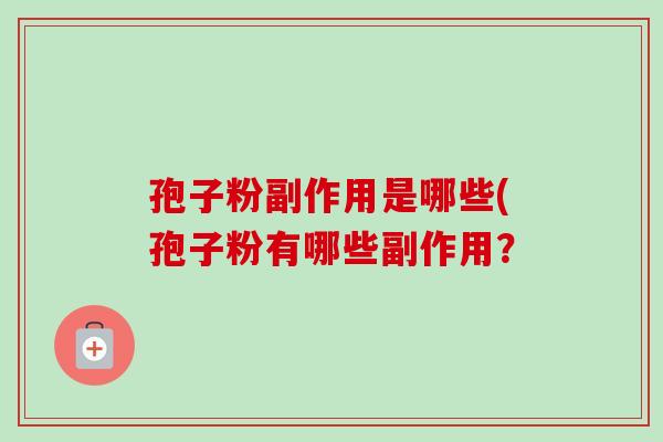 孢子粉副作用是哪些(孢子粉有哪些副作用? 孢子粉副作用是哪些(孢子粉有哪些副作用?