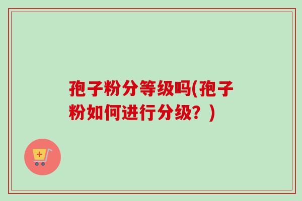 孢子粉分等级吗(孢子粉如何进行分级?) 孢子粉分等级吗(孢子粉如何进行分级?)