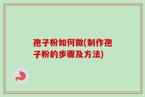 孢子粉如何做(制作孢子粉的步骤及方法) 孢子粉如何做(制作孢子粉的步骤及方法)