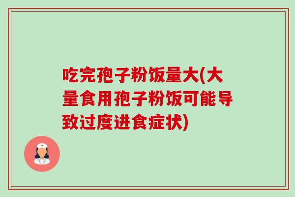 吃完孢子粉饭量大(大量食用孢子粉饭可能导致过度进食症状) 吃完孢子粉饭量大(大量食用孢子粉饭可能导致过度进食症状)