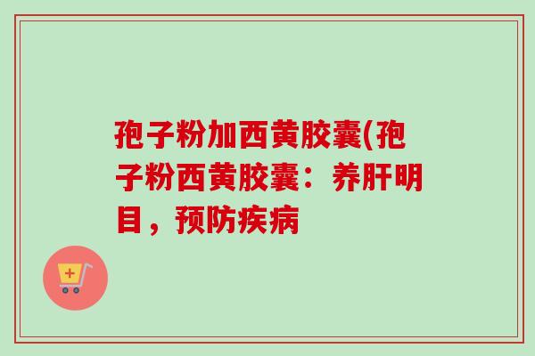 孢子粉加西黄胶囊(孢子粉西黄胶囊:养明目, 孢子粉加西黄胶囊(孢子粉西黄胶囊:养明目,