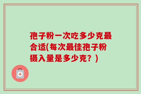 孢子粉一次吃多少克合适(每次佳孢子粉摄入量是多少克？)