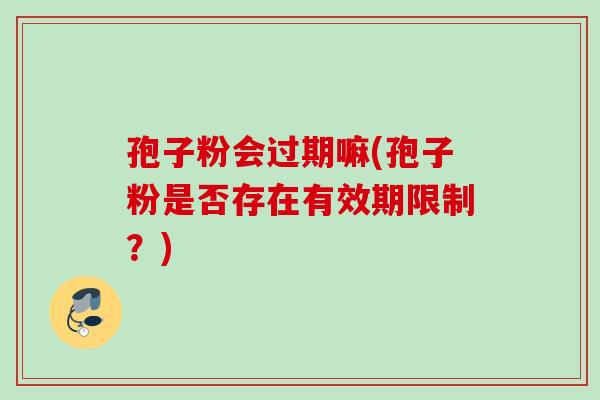 孢子粉会过期嘛(孢子粉是否存在有效期限制?) 孢子粉会过期嘛(孢子粉是否存在有效期限制?)