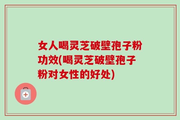 女人喝灵芝破壁孢子粉功效(喝灵芝破壁孢子粉对女性的好处)