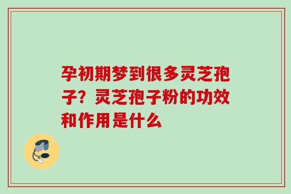 孕初期梦到很多灵芝孢子？灵芝孢子粉的功效和作用是什么