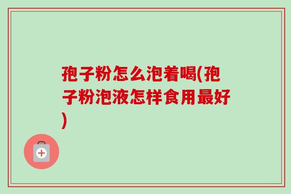 孢子粉怎么泡着喝(孢子粉泡液怎样食用好) 孢子粉怎么泡着喝(孢子粉泡液怎样食用好)