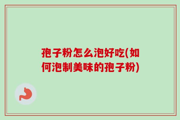 孢子粉怎么泡好吃(如何泡制美味的孢子粉) 孢子粉怎么泡好吃(如何泡制美味的孢子粉)