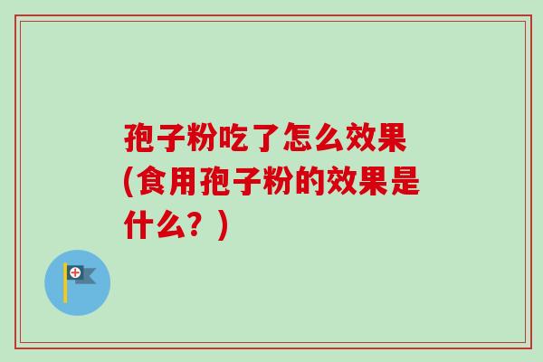 孢子粉吃了怎么效果 (食用孢子粉的效果是什么?) 孢子粉吃了怎么效果 (食用孢子粉的效果是什么?)