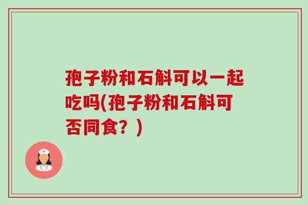 孢子粉和石斛可以一起吃吗(孢子粉和石斛可否同食?) 孢子粉和石斛可以一起吃吗(孢子粉和石斛可否同食?)