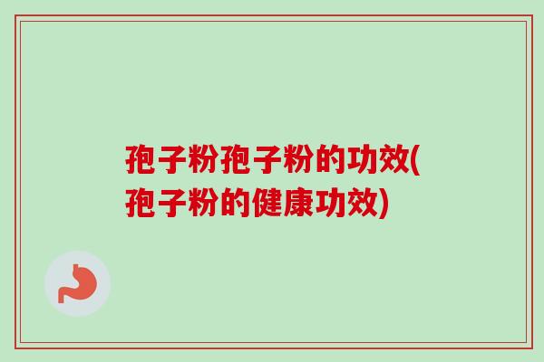 孢子粉孢子粉的功效(孢子粉的健康功效)