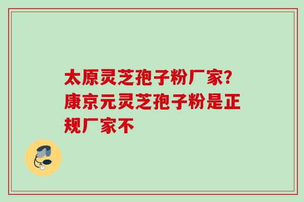 太原灵芝孢子粉厂家?康京元灵芝孢子粉是正规厂家不 太原灵芝孢子粉厂家?康京元灵芝孢子粉是正规厂家不