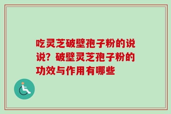 吃灵芝破壁孢子粉的说说？破壁灵芝孢子粉的功效与作用有哪些