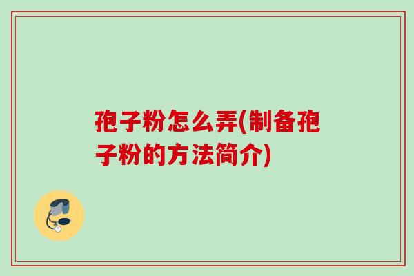 孢子粉怎么弄(制备孢子粉的方法简介) 孢子粉怎么弄(制备孢子粉的方法简介)