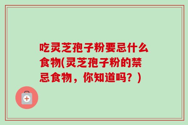 吃灵芝孢子粉要忌什么食物(灵芝孢子粉的禁忌食物,你知道吗?) 吃灵芝孢子粉要忌什么食物(灵芝孢子粉的禁忌食物,你知道吗?)