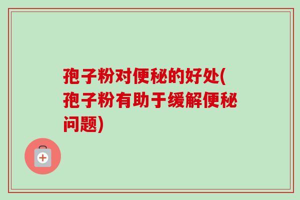 孢子粉对的好处(孢子粉有助于缓解问题) 孢子粉对的好处(孢子粉有助于缓解问题)