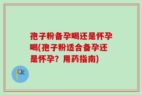孢子粉备孕喝还是怀孕喝(孢子粉适合备孕还是怀孕？用药指南)