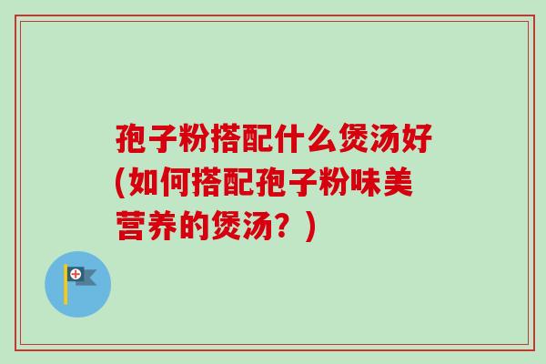 孢子粉搭配什么煲汤好(如何搭配孢子粉味美营养的煲汤？)