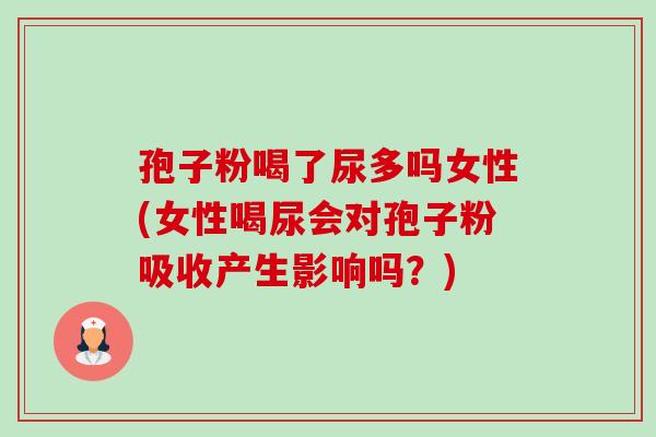 孢子粉喝了尿多吗女性(女性喝尿会对孢子粉吸收产生影响吗?) 孢子粉喝了尿多吗女性(女性喝尿会对孢子粉吸收产生影响吗?)