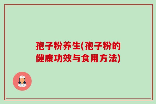 孢子粉养生(孢子粉的健康功效与食用方法)