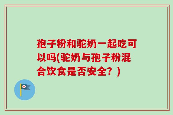 孢子粉和驼奶一起吃可以吗(驼奶与孢子粉混合饮食是否安全？)