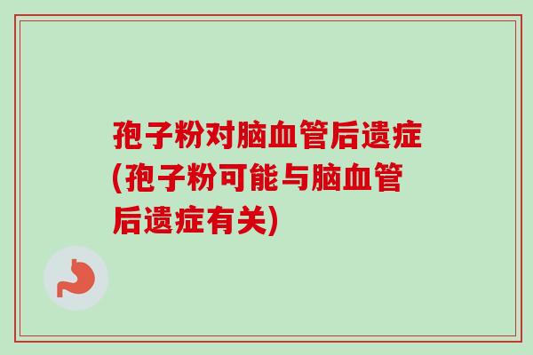 孢子粉对脑后遗症(孢子粉可能与脑后遗症有关) 孢子粉对脑后遗症(孢子粉可能与脑后遗症有关)