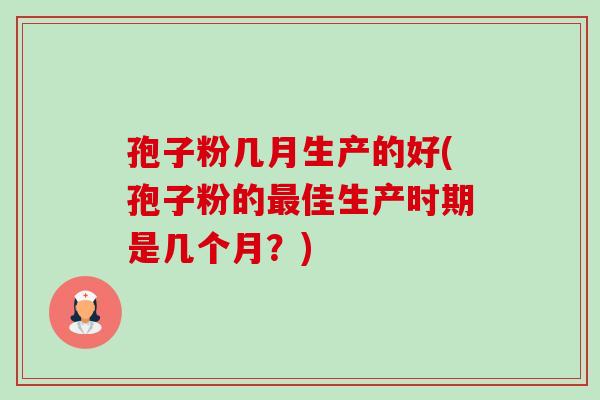 孢子粉几月生产的好(孢子粉的佳生产时期是几个月?) 孢子粉几月生产的好(孢子粉的佳生产时期是几个月?)
