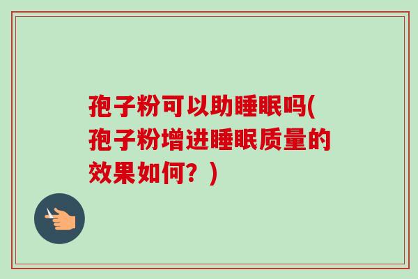 孢子粉可以助吗(孢子粉增进质量的效果如何?) 孢子粉可以助吗(孢子粉增进质量的效果如何?)