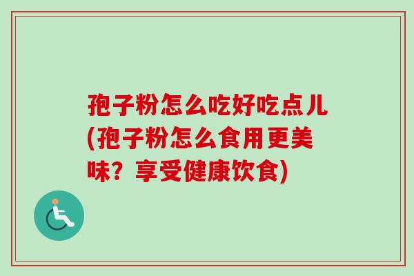 孢子粉怎么吃好吃点儿(孢子粉怎么食用更美味?享受健康饮食) 孢子粉怎么吃好吃点儿(孢子粉怎么食用更美味?享受健康饮食)