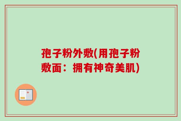孢子粉外敷(用孢子粉敷面:拥有神奇美肌) 孢子粉外敷(用孢子粉敷面:拥有神奇美肌)