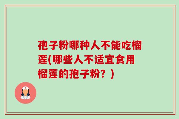 孢子粉哪种人不能吃榴莲(哪些人不适宜食用榴莲的孢子粉?) 孢子粉哪种人不能吃榴莲(哪些人不适宜食用榴莲的孢子粉?)