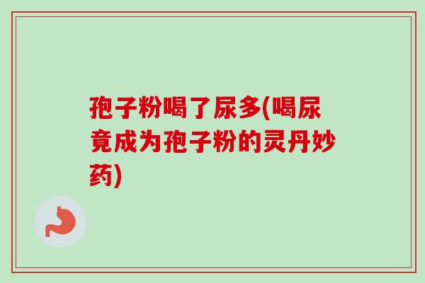 孢子粉喝了尿多(喝尿竟成为孢子粉的灵丹妙药)