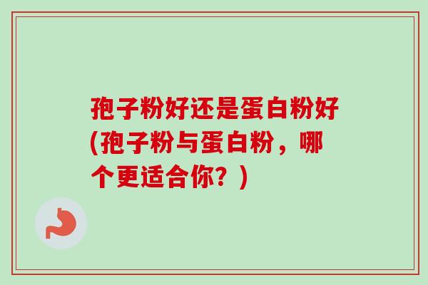 孢子粉好还是蛋白粉好(孢子粉与蛋白粉,哪个更适合你?) 孢子粉好还是蛋白粉好(孢子粉与蛋白粉,哪个更适合你?)