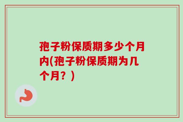 孢子粉保质期多少个月内(孢子粉保质期为几个月？)