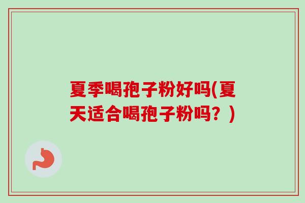夏季喝孢子粉好吗(夏天适合喝孢子粉吗？)