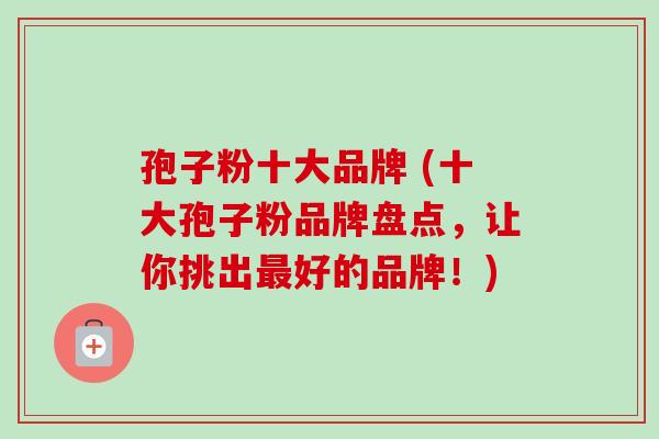 孢子粉十大品牌 (十大孢子粉品牌盘点,让你挑出好的品牌!) 孢子粉十大品牌 (十大孢子粉品牌盘点,让你挑出好的品牌!)