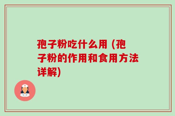 孢子粉吃什么用 (孢子粉的作用和食用方法详解) 孢子粉吃什么用 (孢子粉的作用和食用方法详解)