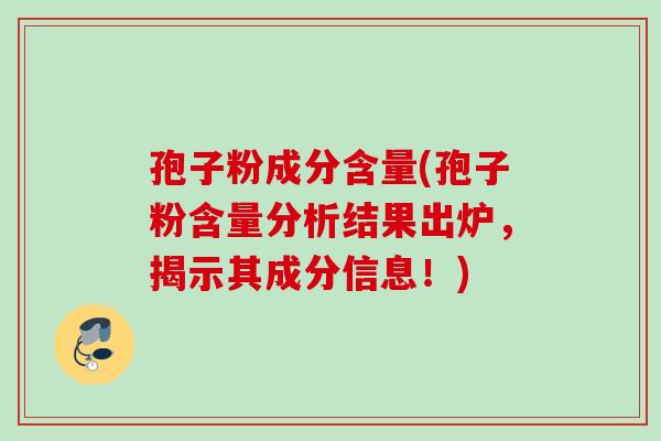 孢子粉成分含量(孢子粉含量分析结果出炉,揭示其成分信息!) 孢子粉成分含量(孢子粉含量分析结果出炉,揭示其成分信息!)