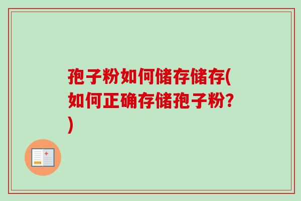 孢子粉如何储存储存(如何正确存储孢子粉?) 孢子粉如何储存储存(如何正确存储孢子粉?)