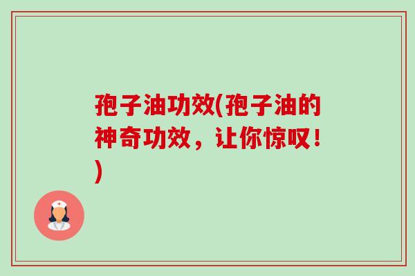 孢子油功效(孢子油的神奇功效,让你惊叹!) 孢子油功效(孢子油的神奇功效,让你惊叹!)
