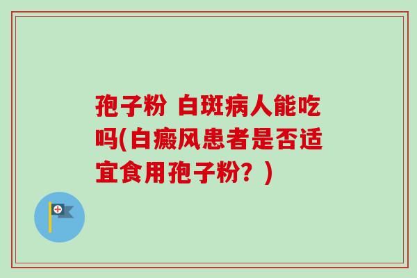 孢子粉 白斑人能吃吗(白癜风患者是否适宜食用孢子粉？)