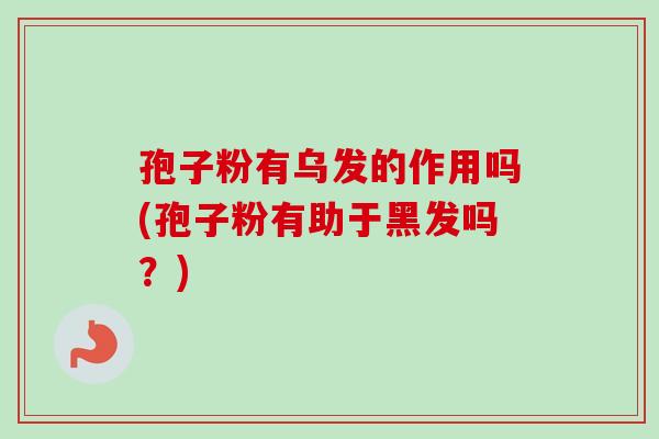 孢子粉有乌发的作用吗(孢子粉有助于黑发吗?) 孢子粉有乌发的作用吗(孢子粉有助于黑发吗?)