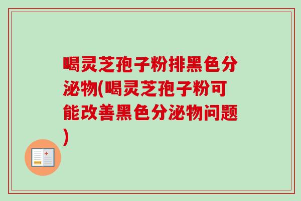 喝灵芝孢子粉排黑色分泌物(喝灵芝孢子粉可能改善黑色分泌物问题) 喝灵芝孢子粉排黑色分泌物(喝灵芝孢子粉可能改善黑色分泌物问题)