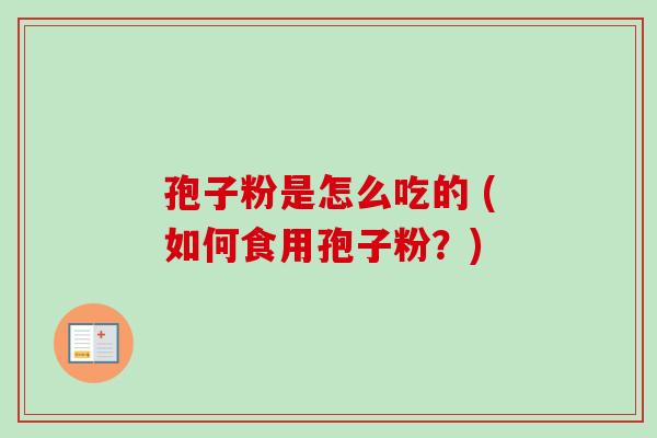 孢子粉是怎么吃的 (如何食用孢子粉?) 孢子粉是怎么吃的 (如何食用孢子粉?)