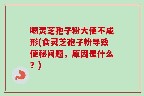 喝灵芝孢子粉大便不成形(食灵芝孢子粉导致问题，原因是什么？)