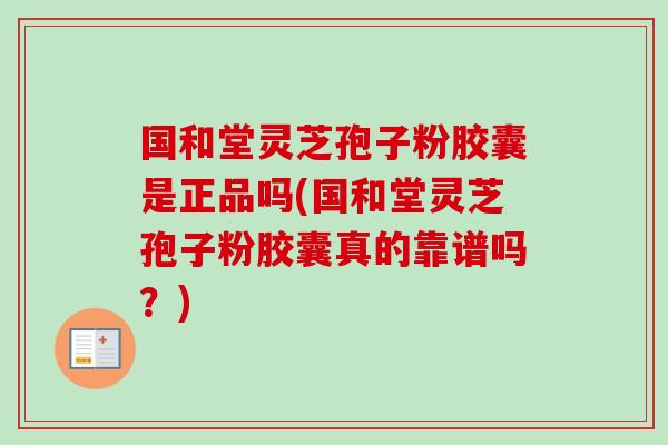 国和堂灵芝孢子粉胶囊是正品吗(国和堂灵芝孢子粉胶囊真的靠谱吗?) 国和堂灵芝孢子粉胶囊是正品吗(国和堂灵芝孢子粉胶囊真的靠谱吗?)
