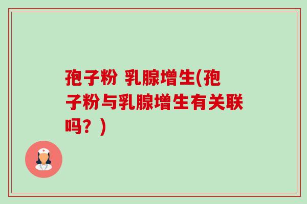 孢子粉 乳腺增生(孢子粉与乳腺增生有关联吗?) 孢子粉 乳腺增生(孢子粉与乳腺增生有关联吗?)