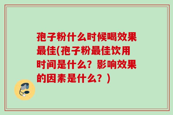 孢子粉什么时候喝效果佳(孢子粉佳饮用时间是什么？影响效果的因素是什么？)