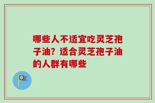 哪些人不适宜吃灵芝孢子油?适合灵芝孢子油的人群有哪些 哪些人不适宜吃灵芝孢子油?适合灵芝孢子油的人群有哪些