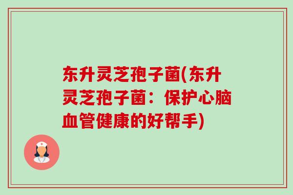东升灵芝孢子菌(东升灵芝孢子菌：保护健康的好帮手)