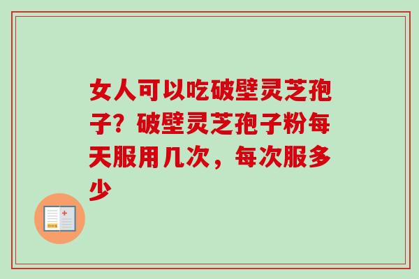 女人可以吃破壁灵芝孢子？破壁灵芝孢子粉每天服用几次，每次服多少